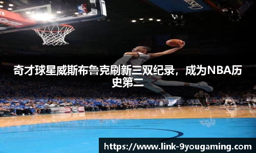 奇才球星威斯布鲁克刷新三双纪录，成为NBA历史第二