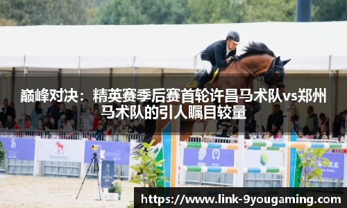 巅峰对决：精英赛季后赛首轮许昌马术队vs郑州马术队的引人瞩目较量