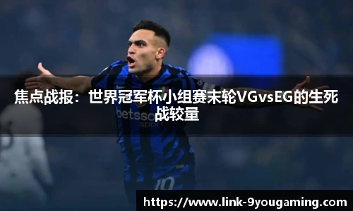 焦点战报：世界冠军杯小组赛末轮VGvsEG的生死战较量