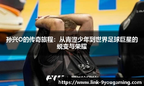 孙兴O的传奇旅程：从青涩少年到世界足球巨星的蜕变与荣耀